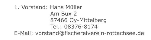 1. Vorstand: Hans Müller 	 		 	 Am Bux 2 	 		 	 87466 Oy-Mittelberg 	 		 	 Tel.: 08376-8174 E-Mail: vorstand@fischereiverein-rottachsee.de